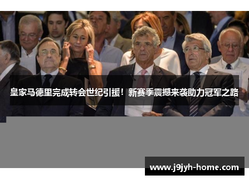 皇家马德里完成转会世纪引援！新赛季震撼来袭助力冠军之路