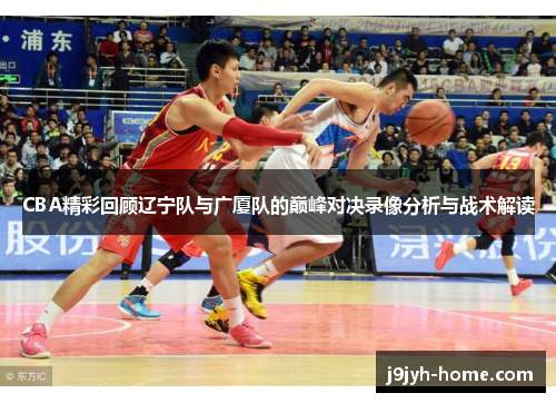 CBA精彩回顾辽宁队与广厦队的巅峰对决录像分析与战术解读