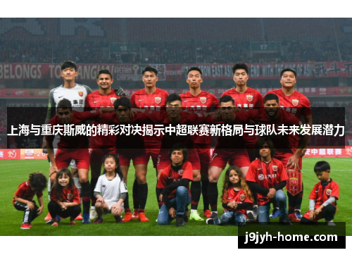 上海与重庆斯威的精彩对决揭示中超联赛新格局与球队未来发展潜力