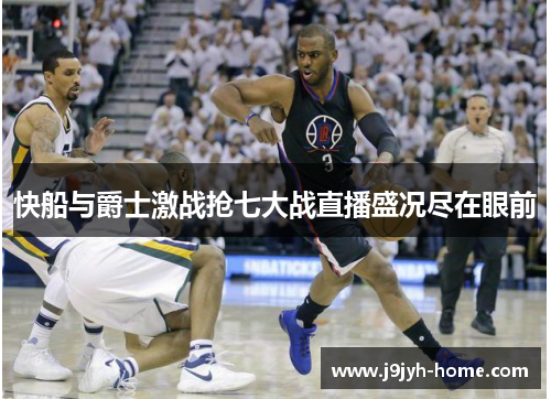 快船与爵士激战抢七大战直播盛况尽在眼前