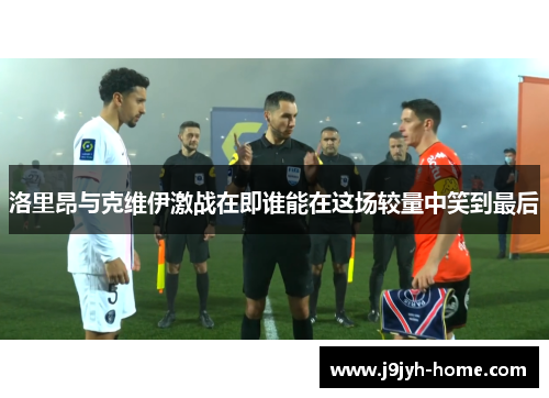 洛里昂与克维伊激战在即谁能在这场较量中笑到最后