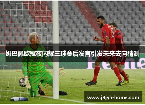 姆巴佩欧冠夜闪耀三球赛后发言引发未来去向猜测